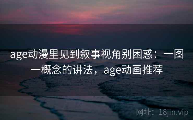 age动漫里见到叙事视角别困惑：一图一概念的讲法，age动画推荐