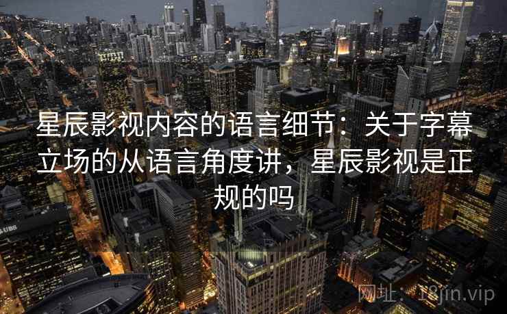 星辰影视内容的语言细节：关于字幕立场的从语言角度讲，星辰影视是正规的吗