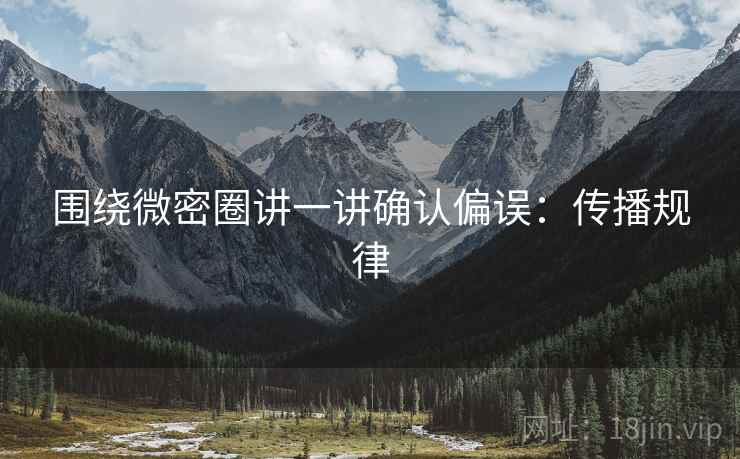 围绕微密圈讲一讲确认偏误：传播规律