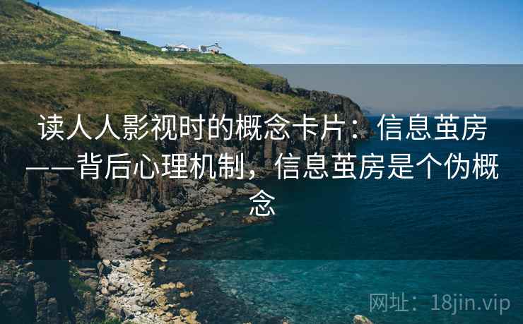 读人人影视时的概念卡片：信息茧房——背后心理机制，信息茧房是个伪概念