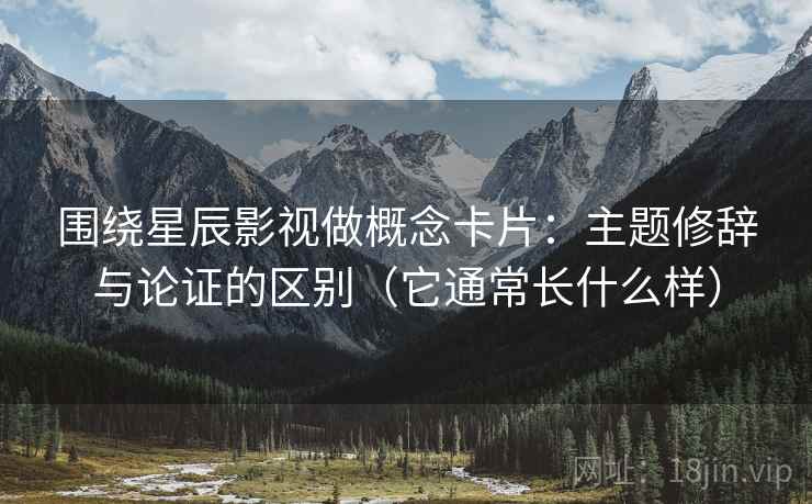 围绕星辰影视做概念卡片：主题修辞与论证的区别（它通常长什么样）