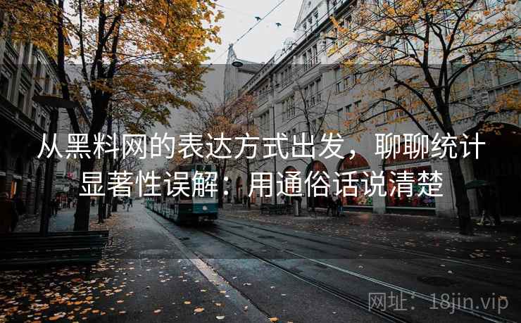 从黑料网的表达方式出发，聊聊统计显著性误解：用通俗话说清楚