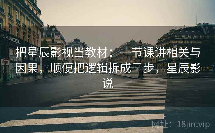 把星辰影视当教材：一节课讲相关与因果，顺便把逻辑拆成三步，星辰影说