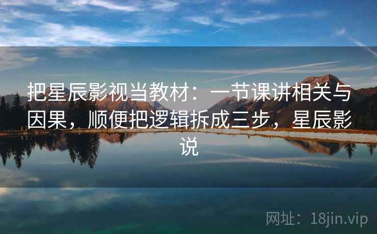 把星辰影视当教材：一节课讲相关与因果，顺便把逻辑拆成三步，星辰影说