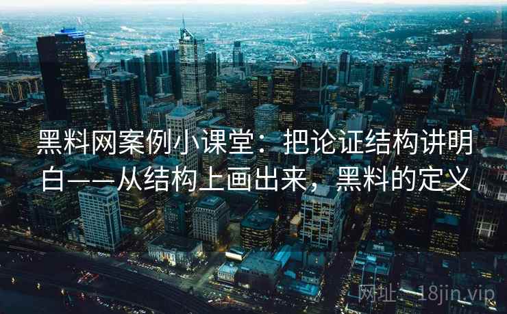 黑料网案例小课堂：把论证结构讲明白——从结构上画出来，黑料的定义