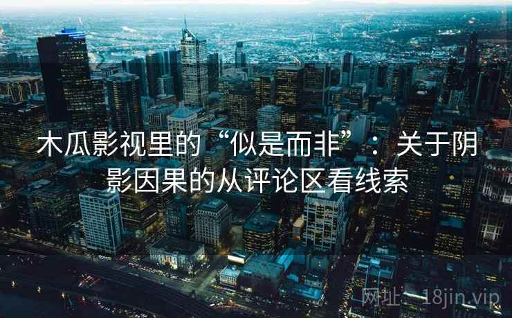 木瓜影视里的“似是而非”：关于阴影因果的从评论区看线索
