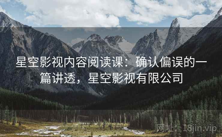 星空影视内容阅读课：确认偏误的一篇讲透，星空影视有限公司