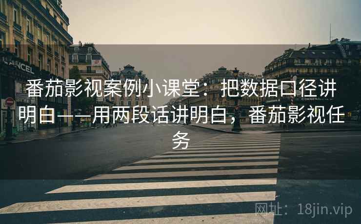 番茄影视案例小课堂：把数据口径讲明白——用两段话讲明白，番茄影视任务