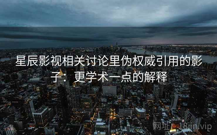 星辰影视相关讨论里伪权威引用的影子：更学术一点的解释