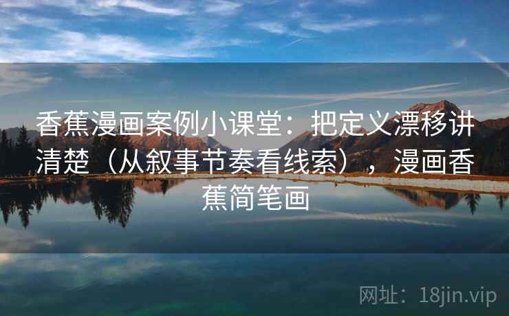 香蕉漫画案例小课堂：把定义漂移讲清楚（从叙事节奏看线索），漫画香蕉简笔画