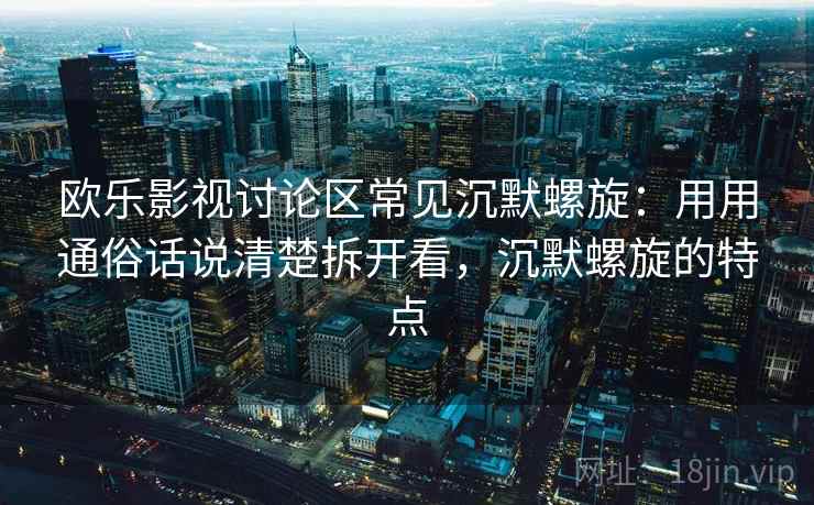 欧乐影视讨论区常见沉默螺旋：用用通俗话说清楚拆开看，沉默螺旋的特点