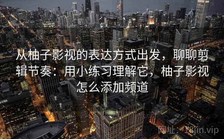 从柚子影视的表达方式出发，聊聊剪辑节奏：用小练习理解它，柚子影视怎么添加频道