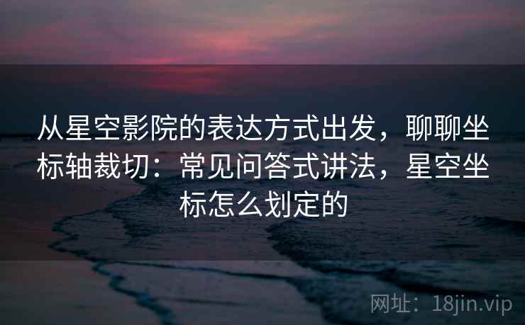 从星空影院的表达方式出发，聊聊坐标轴裁切：常见问答式讲法，星空坐标怎么划定的