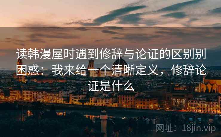 读韩漫屋时遇到修辞与论证的区别别困惑：我来给一个清晰定义，修辞论证是什么