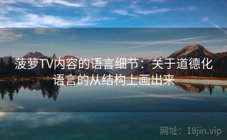 菠萝TV内容的语言细节：关于道德化语言的从结构上画出来