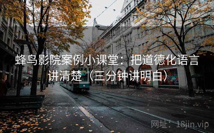 蜂鸟影院案例小课堂：把道德化语言讲清楚（三分钟讲明白）
