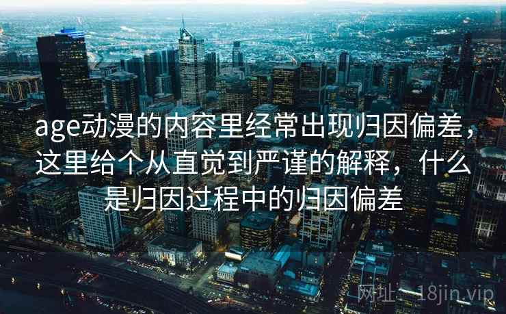 age动漫的内容里经常出现归因偏差，这里给个从直觉到严谨的解释，什么是归因过程中的归因偏差