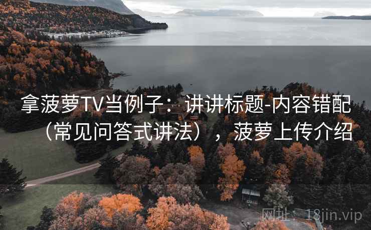 拿菠萝TV当例子：讲讲标题-内容错配（常见问答式讲法），菠萝上传介绍
