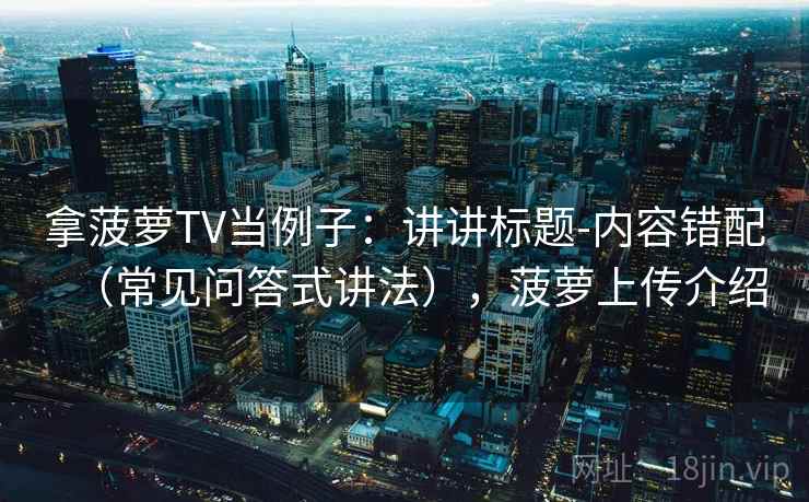 拿菠萝TV当例子：讲讲标题-内容错配（常见问答式讲法），菠萝上传介绍