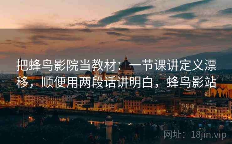 把蜂鸟影院当教材：一节课讲定义漂移，顺便用两段话讲明白，蜂鸟影站