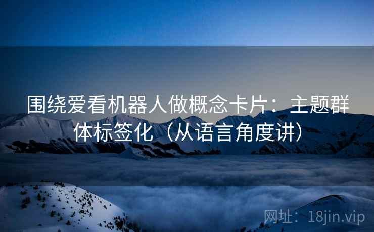 围绕爱看机器人做概念卡片：主题群体标签化（从语言角度讲）