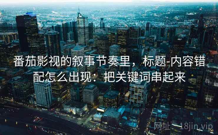 番茄影视的叙事节奏里，标题-内容错配怎么出现：把关键词串起来
