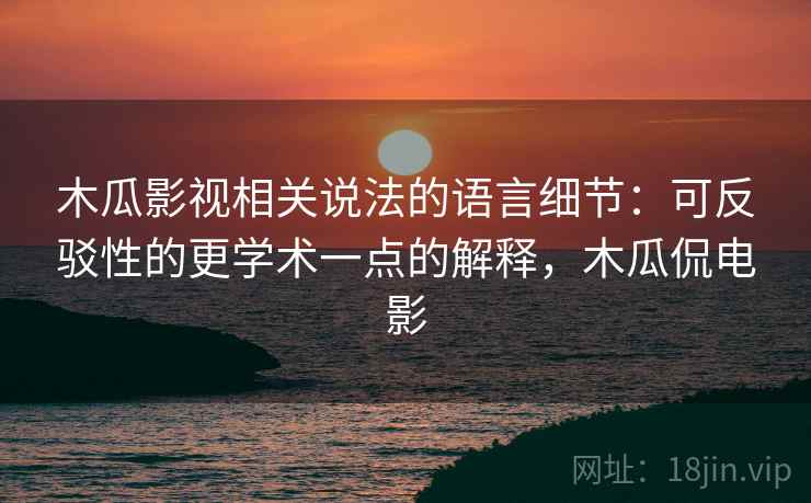 木瓜影视相关说法的语言细节：可反驳性的更学术一点的解释，木瓜侃电影