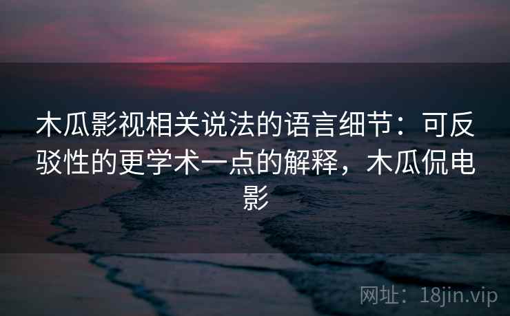 木瓜影视相关说法的语言细节：可反驳性的更学术一点的解释，木瓜侃电影