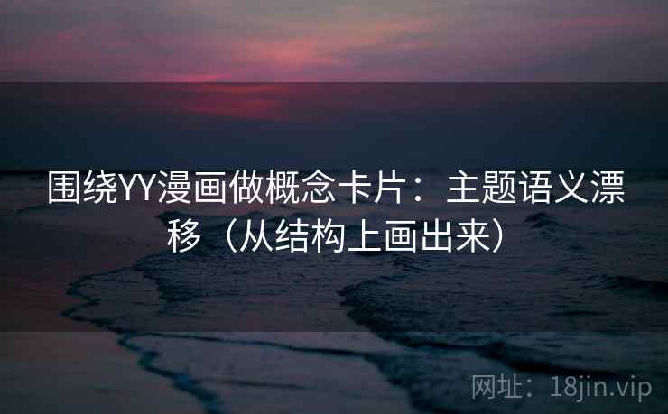 围绕YY漫画做概念卡片：主题语义漂移（从结构上画出来）