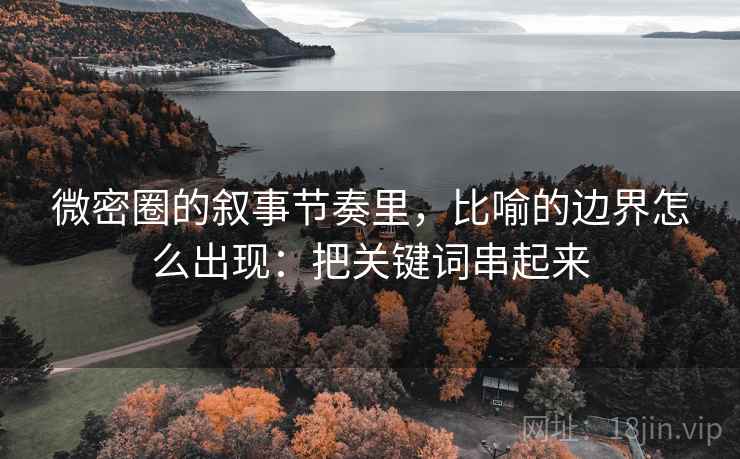 微密圈的叙事节奏里，比喻的边界怎么出现：把关键词串起来