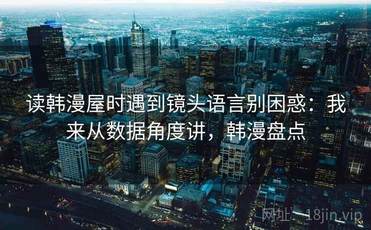 读韩漫屋时遇到镜头语言别困惑：我来从数据角度讲，韩漫盘点