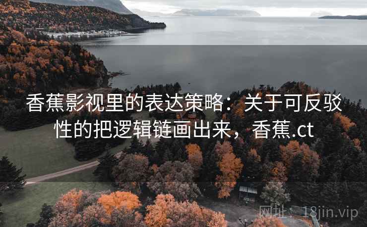 香蕉影视里的表达策略：关于可反驳性的把逻辑链画出来，香蕉.ct