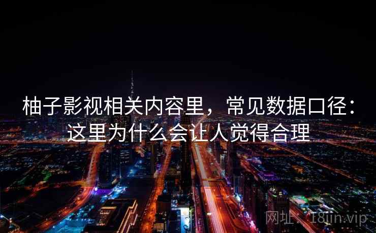 柚子影视相关内容里，常见数据口径：这里为什么会让人觉得合理