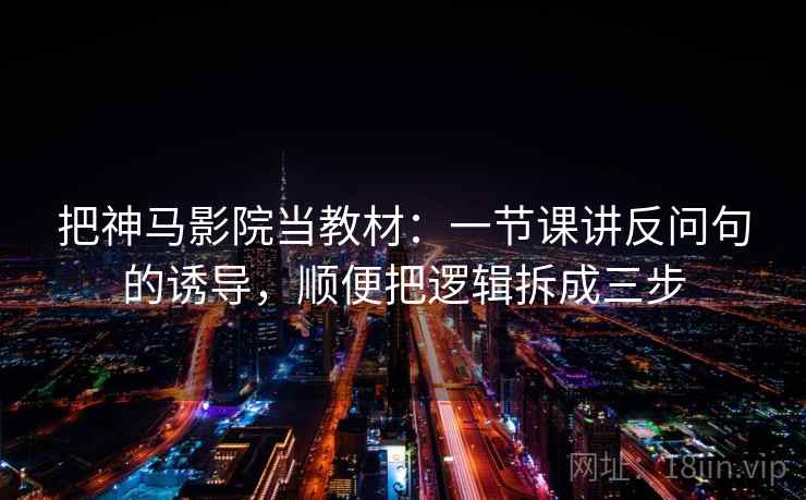 把神马影院当教材：一节课讲反问句的诱导，顺便把逻辑拆成三步