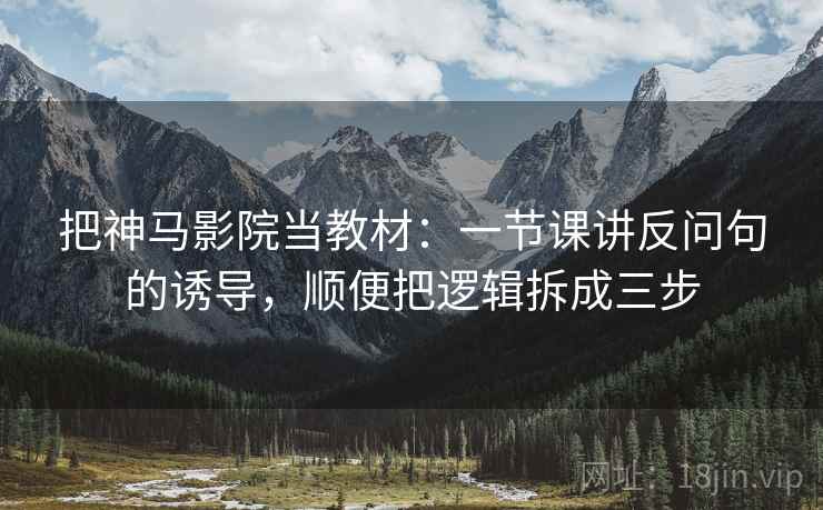 把神马影院当教材：一节课讲反问句的诱导，顺便把逻辑拆成三步