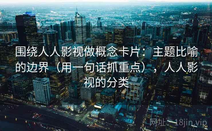 围绕人人影视做概念卡片：主题比喻的边界（用一句话抓重点），人人影视的分类