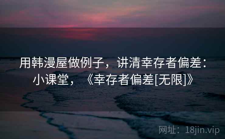 用韩漫屋做例子，讲清幸存者偏差：小课堂，《幸存者偏差[无限]》