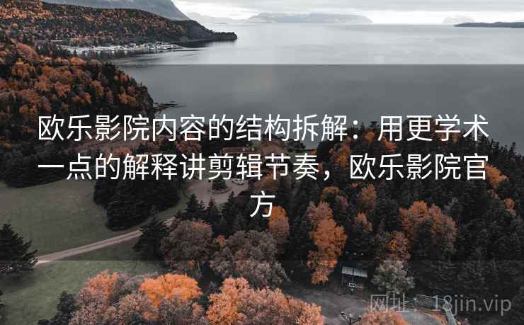 欧乐影院内容的结构拆解：用更学术一点的解释讲剪辑节奏，欧乐影院官方