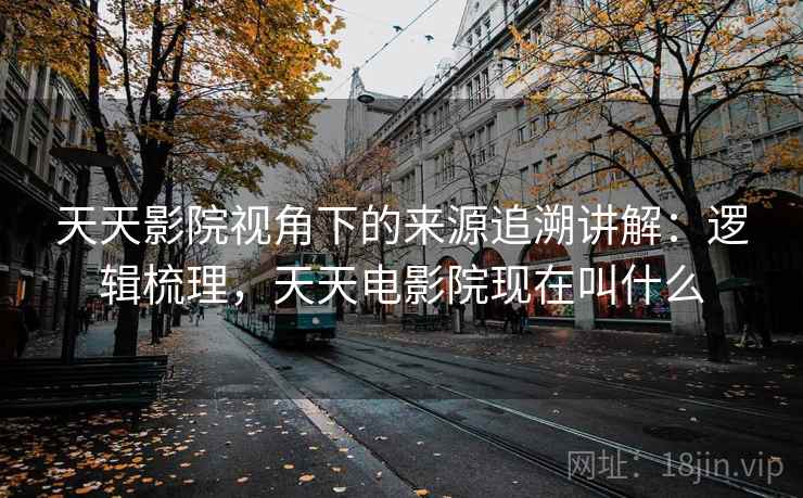 天天影院视角下的来源追溯讲解：逻辑梳理，天天电影院现在叫什么