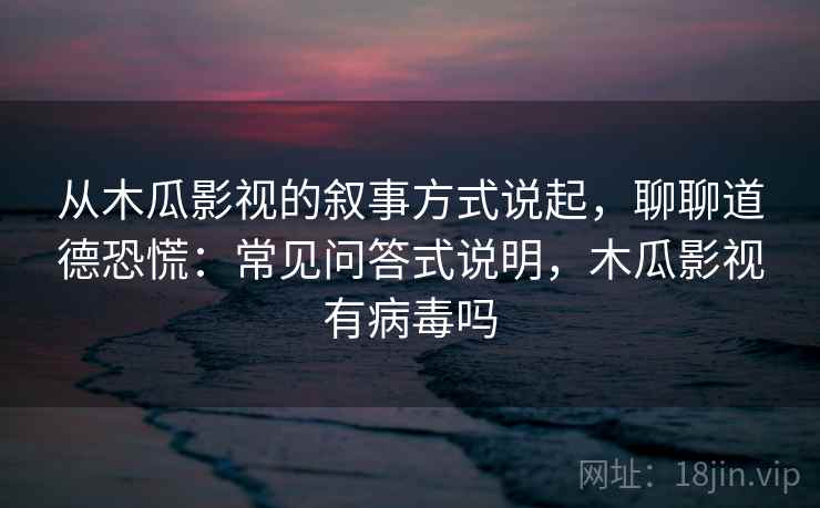 从木瓜影视的叙事方式说起，聊聊道德恐慌：常见问答式说明，木瓜影视有病毒吗
