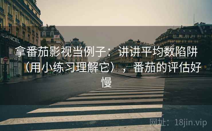 拿番茄影视当例子：讲讲平均数陷阱（用小练习理解它），番茄的评估好慢