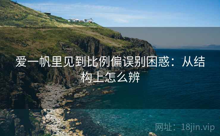 爱一帆里见到比例偏误别困惑：从结构上怎么辨
