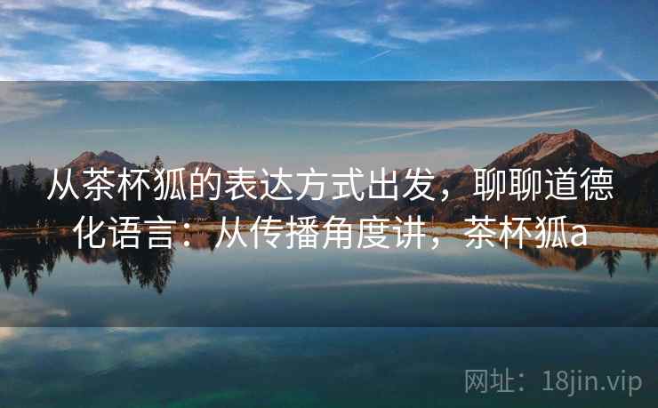 从茶杯狐的表达方式出发，聊聊道德化语言：从传播角度讲，茶杯狐a