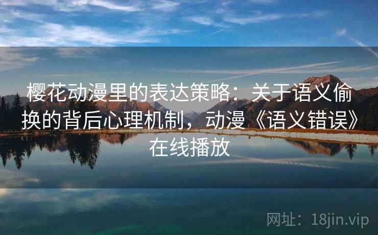 樱花动漫里的表达策略：关于语义偷换的背后心理机制，动漫《语义错误》在线播放