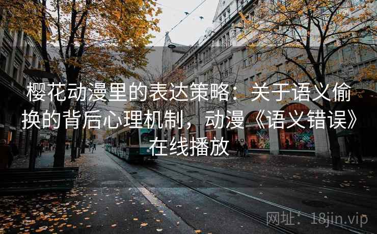 樱花动漫里的表达策略：关于语义偷换的背后心理机制，动漫《语义错误》在线播放