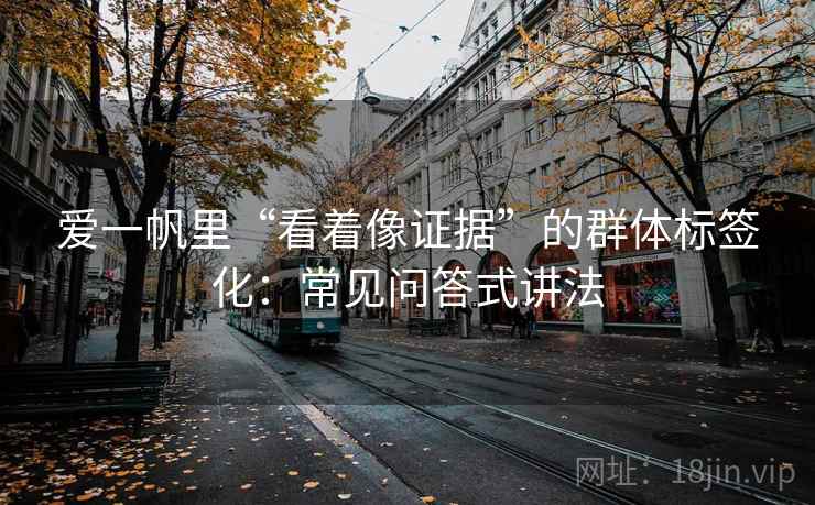 爱一帆里“看着像证据”的群体标签化：常见问答式讲法