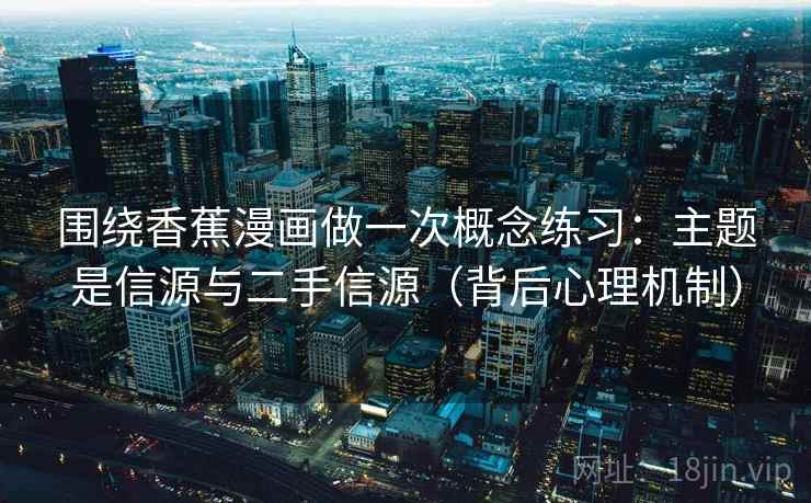 围绕香蕉漫画做一次概念练习：主题是信源与二手信源（背后心理机制）