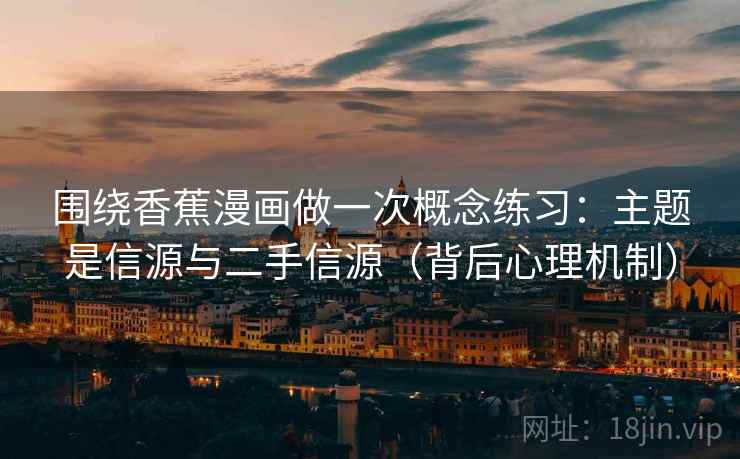 围绕香蕉漫画做一次概念练习：主题是信源与二手信源（背后心理机制）