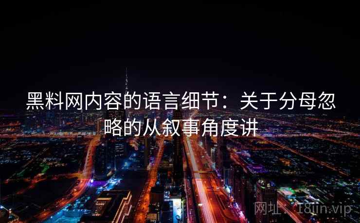 黑料网内容的语言细节：关于分母忽略的从叙事角度讲