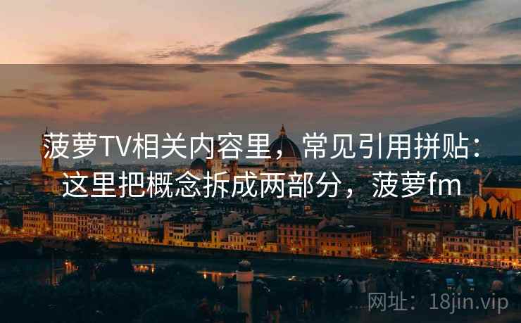 菠萝TV相关内容里，常见引用拼贴：这里把概念拆成两部分，菠萝fm